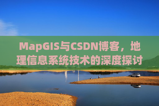 MapGIS与CSDN博客，地理信息系统技术的深度探讨